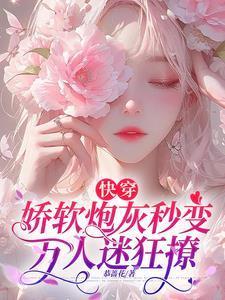 快穿娇软炮灰秒变万人迷狂撩by恭蔷花百度